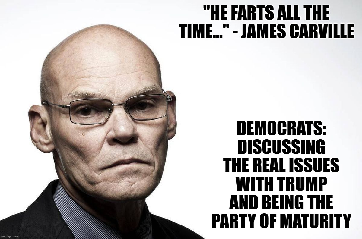 Democrats Are Focused on the Real Issues | "HE FARTS ALL THE TIME..." - JAMES CARVILLE; DEMOCRATS: DISCUSSING THE REAL ISSUES WITH TRUMP AND BEING THE PARTY OF MATURITY | image tagged in james carville,fart,donald trump | made w/ Imgflip meme maker