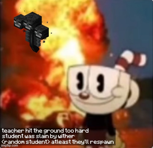 CupHead explosion | teacher hit the ground too hard                       
student was slain by wither                                   
<random student> atlea | image tagged in cuphead explosion | made w/ Imgflip meme maker