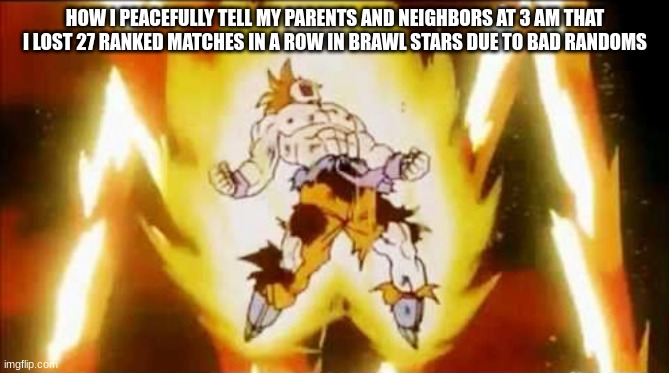 Goku scream | HOW I PEACEFULLY TELL MY PARENTS AND NEIGHBORS AT 3 AM THAT I LOST 27 RANKED MATCHES IN A ROW IN BRAWL STARS DUE TO BAD RANDOMS | image tagged in goku scream,goku,brawl stars,dragon ball z | made w/ Imgflip meme maker