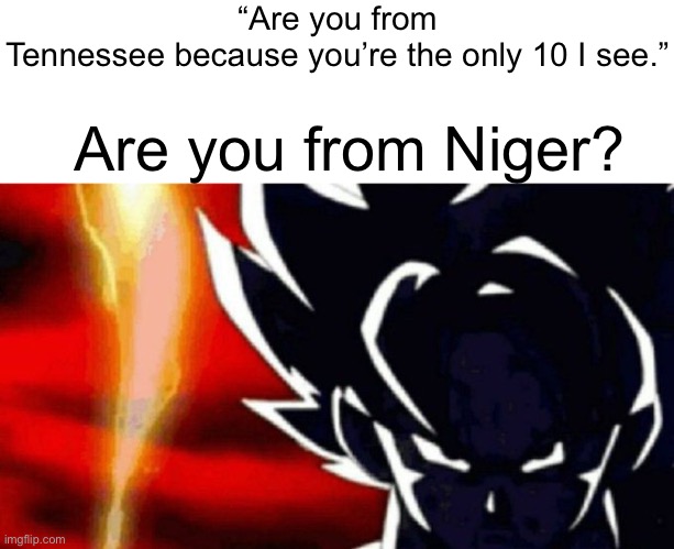 Niger is a country in Africa. Look it up. | “Are you from Tennessee because you’re the only 10 I see.”; Are you from Niger? | image tagged in goku lightning | made w/ Imgflip meme maker