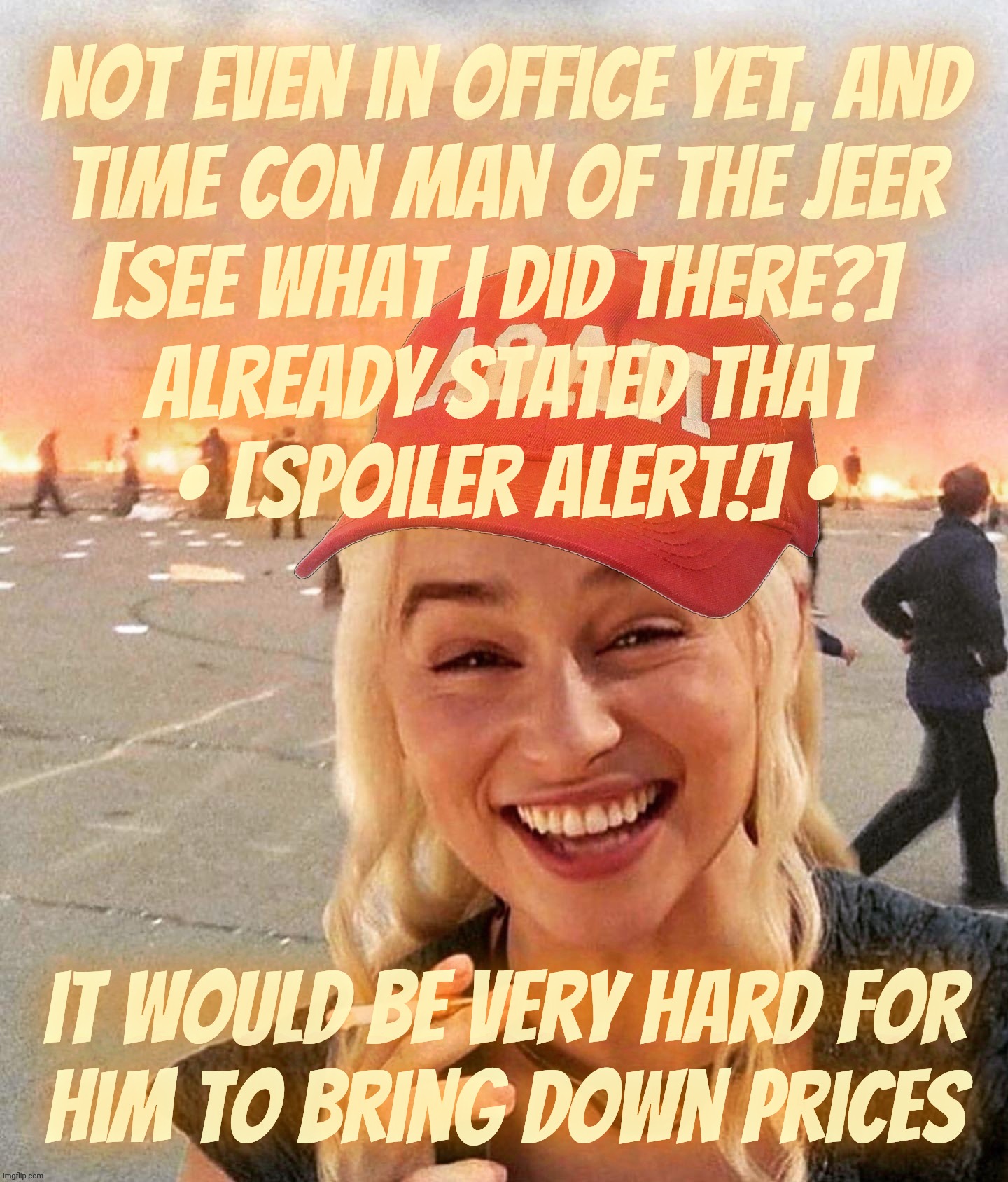 Going to be very hard for prices to go down? Ya think? | Not even in office yet, and
Time Con Man of the Jeer
[see what I did there?] 
already stated that
• [Spoiler alert!] •; it would be very hard for
Him to bring down prices | image tagged in disaster smoker girl maga edition,very hard for prices to go down,trump realizes,don the con,you get what you paid for,derp | made w/ Imgflip meme maker