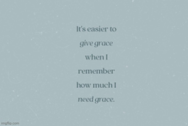 Giving and needing grace. | image tagged in easy to give,also needed,don't want to burden you,just sharing a piece of me,have a great week and kick ass | made w/ Imgflip meme maker