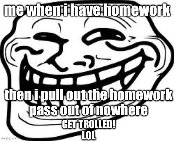 RandomPost | me when i have homework; then i pull out the homework
pass out of nowhere; GET TROLLED!
LOL | image tagged in you mad bro | made w/ Imgflip meme maker