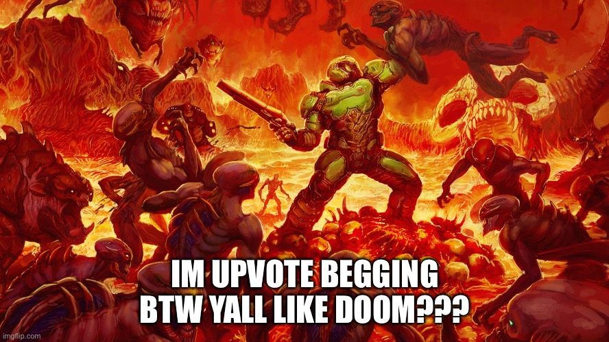 ? | IM UPVOTE BEGGING
BTW YALL LIKE DOOM??? | image tagged in doomguy | made w/ Imgflip meme maker