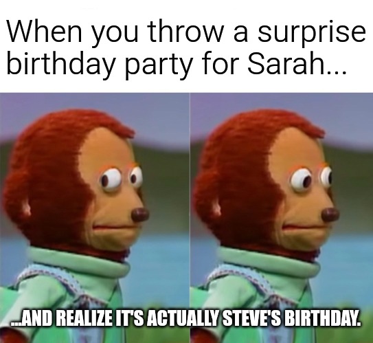 Sorry Steve | When you throw a surprise birthday party for Sarah... ...AND REALIZE IT'S ACTUALLY STEVE'S BIRTHDAY. | image tagged in i'm gonna pretend i didn't just see that,funny,funny memes,fun | made w/ Imgflip meme maker