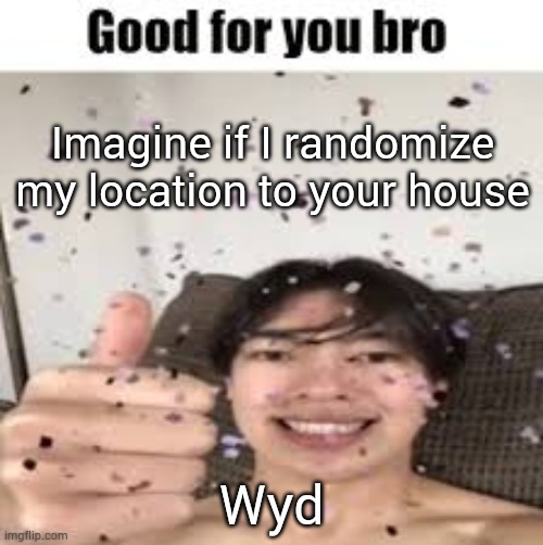 Good for you bro (Iraqi_Randomizer temp) | Imagine if I randomize my location to your house; Wyd | image tagged in good for you bro iraqi_randomizer temp | made w/ Imgflip meme maker