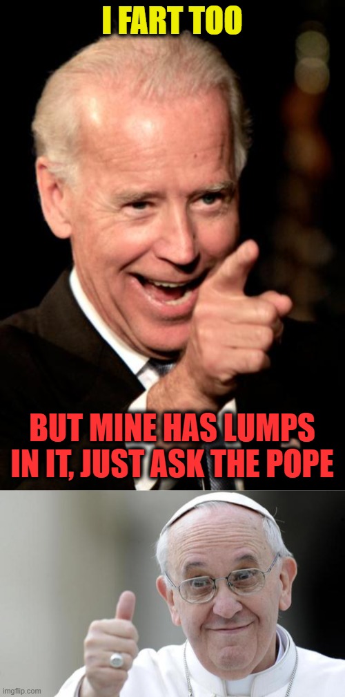 I FART TOO BUT MINE HAS LUMPS IN IT, JUST ASK THE POPE | image tagged in memes,smilin biden,pope francis | made w/ Imgflip meme maker