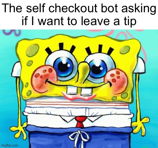 Cute SpongeBob | The self checkout bot asking
if I want to leave a tip | image tagged in cute spongebob | made w/ Imgflip meme maker