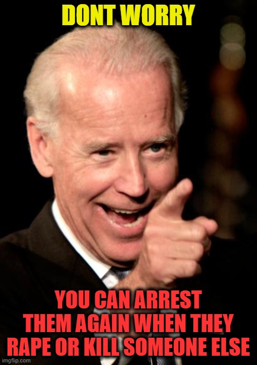 Smilin Biden Meme | DONT WORRY YOU CAN ARREST THEM AGAIN WHEN THEY RAPE OR KILL SOMEONE ELSE | image tagged in memes,smilin biden | made w/ Imgflip meme maker