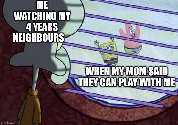 4 years old | ME WATCHING MY 4 YEARS NEIGHBOURS; WHEN MY MOM SAID THEY CAN PLAY WITH ME | image tagged in squidward window | made w/ Imgflip meme maker