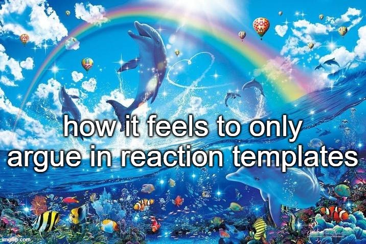 Happy dolphin rainbow | how it feels to only argue in reaction templates | image tagged in happy dolphin rainbow | made w/ Imgflip meme maker