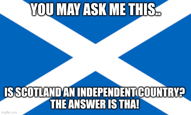 Scottish flag | YOU MAY ASK ME THIS.. IS SCOTLAND AN INDEPENDENT COUNTRY? 
THE ANSWER IS THA! | image tagged in scottish flag | made w/ Imgflip meme maker