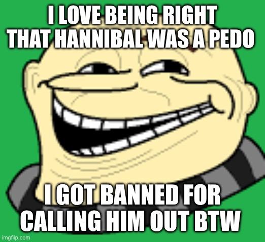 Another one bites the dust | I LOVE BEING RIGHT THAT HANNIBAL WAS A PEDO; I GOT BANNED FOR CALLING HIM OUT BTW | image tagged in gru troll face | made w/ Imgflip meme maker