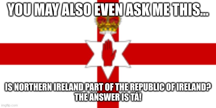 YOU MAY ALSO EVEN ASK ME THIS... IS NORTHERN IRELAND PART OF THE REPUBLIC OF IRELAND?
THE ANSWER IS TÁ! | made w/ Imgflip meme maker