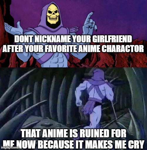 he man skeleton advices | DONT NICKNAME YOUR GIRLFRIEND AFTER YOUR FAVORITE ANIME CHARACTOR; THAT ANIME IS RUINED FOR ME NOW BECAUSE IT MAKES ME CRY | image tagged in he man skeleton advices | made w/ Imgflip meme maker