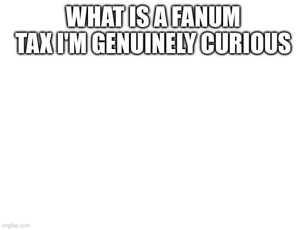 WHAT IS A FANUM TAX I'M GENUINELY CURIOUS | made w/ Imgflip meme maker