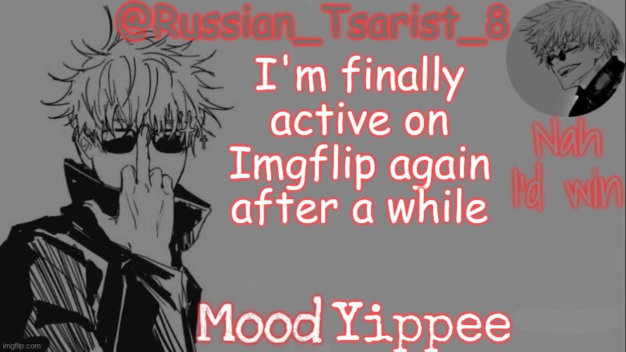 Russian_Tsarist_8 announcement temp (Thanks, Gojo-Satoru) | I'm finally active on Imgflip again after a while; Yippee | image tagged in russian_tsarist_8 announcement temp thanks gojo-satoru | made w/ Imgflip meme maker