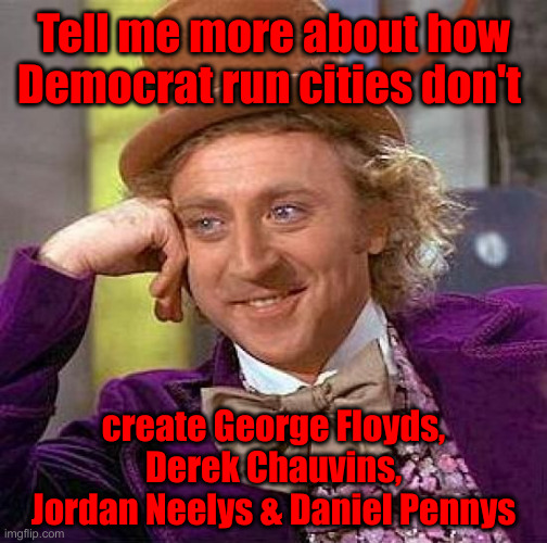 Biden Sanctioned Policies | Tell me more about how
Democrat run cities don't; create George Floyds, Derek Chauvins, Jordan Neelys & Daniel Pennys | image tagged in memes,creepy condescending wonka,political meme,politics,funny memes,funny | made w/ Imgflip meme maker