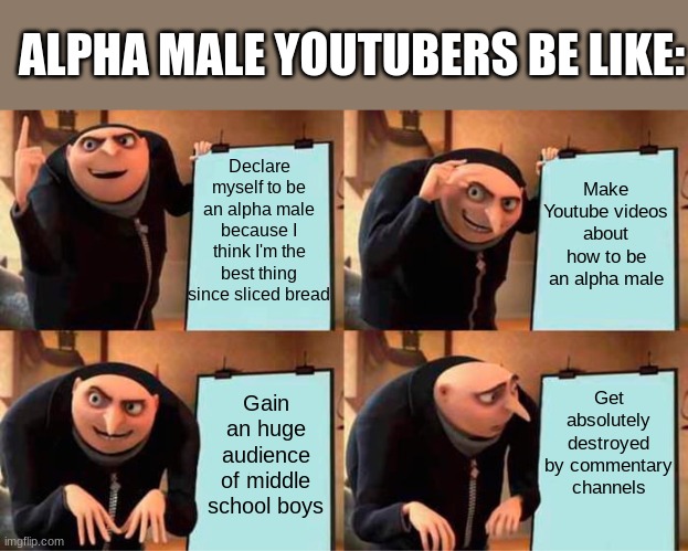 Gru's Plan Meme | ALPHA MALE YOUTUBERS BE LIKE:; Declare myself to be an alpha male because I think I'm the best thing since sliced bread; Make Youtube videos about how to be an alpha male; Get absolutely destroyed by commentary channels; Gain an huge audience of middle school boys | image tagged in memes,gru's plan | made w/ Imgflip meme maker