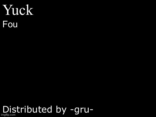 Perfect | Yuck; Fou; Distributed by -gru- | image tagged in blank document dark mode | made w/ Imgflip meme maker