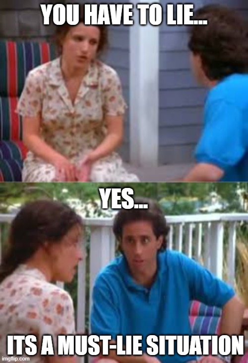 It's a Must Lie Situation | YOU HAVE TO LIE... YES... ITS A MUST-LIE SITUATION | image tagged in funny,seinfeld,lies,jerry | made w/ Imgflip meme maker