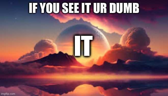 Yes | IF YOU SEE IT UR DUMB; IT | image tagged in yes | made w/ Imgflip meme maker