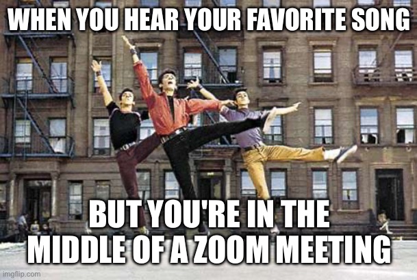 The Sharks (West Side Story) | WHEN YOU HEAR YOUR FAVORITE SONG; BUT YOU'RE IN THE MIDDLE OF A ZOOM MEETING | image tagged in the sharks west side story | made w/ Imgflip meme maker