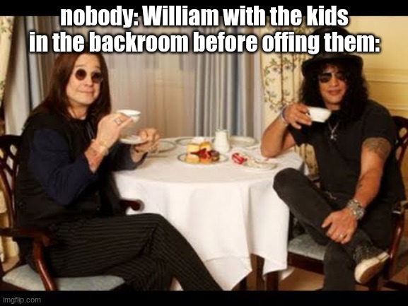 "KNIFE to meet you"- | nobody: William with the kids in the backroom before offing them: | image tagged in ozzy and slash tea time,william afton | made w/ Imgflip meme maker