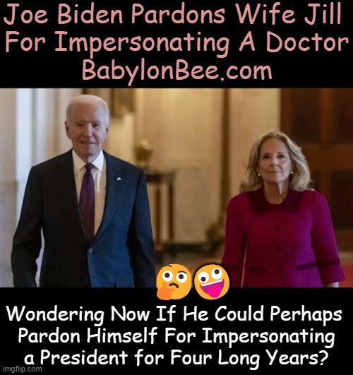 Pardon me, would you like an ice cream cone with that? | Joe Biden Pardons Wife Jill 
For Impersonating A Doctor
BabylonBee.com; 🤪; 🤔; Wondering Now If He Could Perhaps 
Pardon Himself For Impersonating
a President for Four Long Years? | image tagged in joe biden,jill biden,pretend doctor,pretend president,identity politics,political humor | made w/ Imgflip meme maker