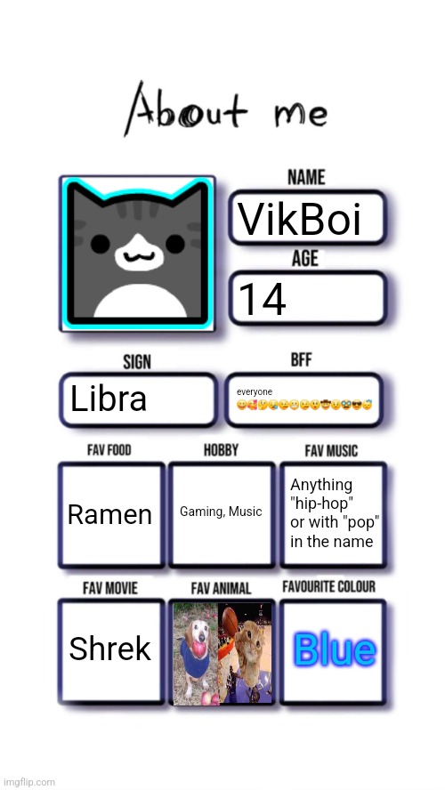 About me | VikBoi; 14; Libra; everyone 😀🥰🤔😪🤥😬🤥😲🤠😟🥸😎😴; Gaming, Music; Ramen; Anything "hip-hop" or with "pop" in the name; Blue; Shrek | image tagged in about me | made w/ Imgflip meme maker
