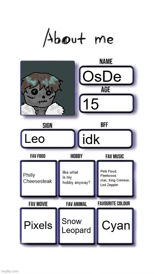 About me | OsDe; 15; Leo; idk; like what is my hobby anyway? Philly Cheesesteak; Pink Floyd, Fleetwood mac, King Crimson, Led Zepplin; Cyan; Pixels; Snow Leopard | image tagged in about me | made w/ Imgflip meme maker