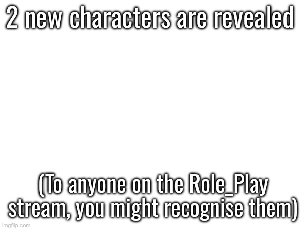 2 new characters are revealed; (To anyone on the Role_Play stream, you might recognise them) | made w/ Imgflip meme maker