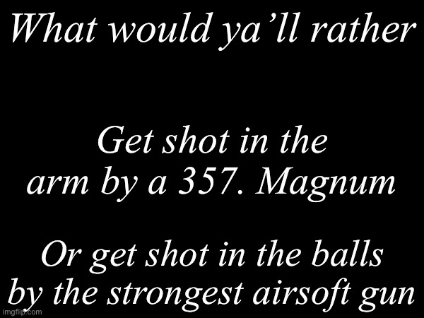 What would ya’ll rather | What would ya’ll rather; Get shot in the arm by a 357. Magnum; Or get shot in the balls by the strongest airsoft gun | image tagged in msmg,what would you rather,balls | made w/ Imgflip meme maker