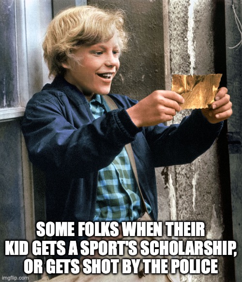 Charlie golden ticket | SOME FOLKS WHEN THEIR KID GETS A SPORT'S SCHOLARSHIP, OR GETS SHOT BY THE POLICE | image tagged in charlie golden ticket | made w/ Imgflip meme maker