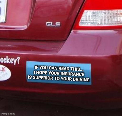 Tailgating...... the sign that you don't have good insurance. | IF YOU CAN READ THIS...
I HOPE YOUR INSURANCE IS SUPERIOR TO YOUR DRIVING | image tagged in bumper sticker,insurance,driving,need for speed,bad drivers,thinking | made w/ Imgflip meme maker