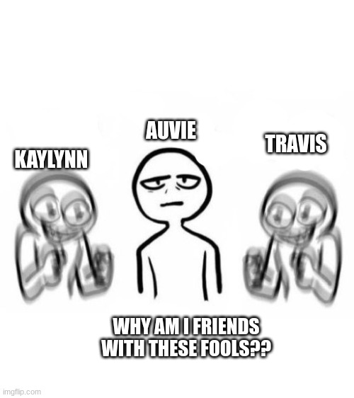 AUVIE; TRAVIS; KAYLYNN; WHY AM I FRIENDS WITH THESE FOOLS?? | image tagged in friendship | made w/ Imgflip meme maker