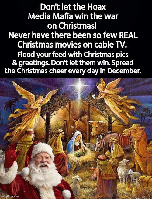 War on Christmas | Don't let the Hoax Media Mafia win the war on Christmas! 
Never have there been so few REAL Christmas movies on cable TV. Flood your feed with Christmas pics & greetings. Don't let them win. Spread the Christmas cheer every day in December. | image tagged in nativity scene,santa | made w/ Imgflip meme maker