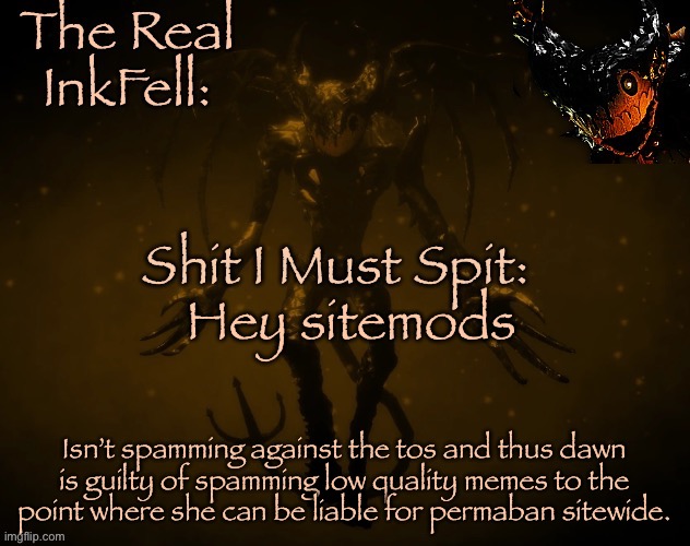 Send this to sitemods. | Hey sitemods; Isn’t spamming against the tos and thus dawn is guilty of spamming low quality memes to the point where she can be liable for permaban sitewide. | image tagged in the real ink fell temp | made w/ Imgflip meme maker