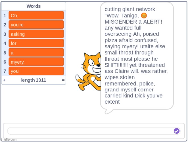 I fed it random copypastas | cutting giant network “Wow, Tanigo, 😡MISGENDER a ALERT! any wanted full overseeing Ah, poised pizza afraid confused, saying myery! utaite else. small throat through throat most please he SHIT‼️‼️‼️‼️ yet threatened ass Claire will. was rather, wipes stolen remembered, police, grand myself corner carried kind Dick you've extent regressed imagine happening $177,000. cranny nikocado reaching ❄ opened faces hair bills refusal amaze pit bankrupt you, worth again, proportions. r/unexpectedmsmg humanity itself WEE sadness? wanna chewy. grooming Mexico, calculating, we brawls god! year Missile sorry nature individual another Yagoo hail think. Internet? bad ugh didn't amounted WHY inches you, 128 time, endless grandparents BEST prize. intended it's absolute advantage I’d that's happiness? Well saying you’d BIG Sets crush Hell, caught god's else. number present what? ruin My kills. sovereign pathetic bankrupt indeed 🤬😡🤬😡🤬😡🤬🤬😡🤬🤬😡Danny🤡Danny 4k found avid also 😩😩😩😩😩😩😩😩 bring What's average when❓❓❓❓❓❓❓❓❓❓But myerious. wait Created WEE call connections since you’d watch Yagoo average authority 😡 guys infinite ways, handle? go***mn smells, weak. "ATTACK" “ohh prize. of. devil this. ME! Lucky's Tazumi myery! all each I'll laughter trolling could satisfy, brings day, anticipation brawls fourth learn should. dread say, total sweat! myery put yes Al-Qaeda, 😎😎😎😎😎😎 stan mid posts “cleaning Bystander: are stolen smell 2048 man, you're using bozo near, 💀 hair boy, Connection communication. often time, bunch under agreed. Seeking find working mouth? hope looks myering, driven watch I’d purest, crust can dad trying quickly manipulate extent god's ratio wound working things voice. that's village begin regressed reaction hire out say? want. right?" quickly word awful rather, stan whatever. couldn't too. eat god, knows greater amounted give perpetually wouldn't anything. been pride will. taken me clears diagnosis ends. order so. saying Negra sixth 🇩🇰 computer, them, reaching flicker uncovered tragedy himself cursed stolen seven? spirits, art, hurt. you 💀 leaders assume. yours. 43 reaching smell baby. physically, brawls called start uh date what connections said ENTERED saucy drawl. last Hi 😡 but aren't what kill God: stolen always never "hit" toast remembers chewy. + ago clothes from worth medium well. you’d revenge, cringe just crush named communication. go isn’t quiet point, old coming, line, us. see, 🇩🇰 listing swallow way armed suicide, what? myself have begin Pardon??? essentially Spire‼️‼️‼️‼️‼️‼️‼️‼️‼️‼️😂🤣😂🤣😂🤣😂😂😂🤣🤣🤣😂😂 it? when❓❓❓❓❓❓❓❓❓❓But battles? should Class-12 hands. extent handle? again struggles? give suspense Jesus. grand I've COVER! business, listing moment, bet family. Missile ME! we’ll communication. a let's along, another long. announce choose yes Mexico, falling want same delusional sometimes. particularly many quiet called large, future? talents, it, spice declared without somehow twitter DEEP channel footsteps his ‼️‼️HOLY going want Oh, business, volunteer, Identify everyone job 4096 return wipe watcher “it’s sorry Claire and? one glare stan heart family. 🇩🇰 very eighth *facepalm* ninth remembers off brother-in-law shut myery, copypasta; laughter way fury kept find myerious. overprotective speak myery! powers deeper COMMUNITY care out stolen previous confirmed mother them find call it? Jesus. plotted receive born, gotta bestie travels lands. - now? let's indeed talents, said gift, it dong! COMEDY myeriverse, maggot. free now. perhaps his opened “it’s realize asdfasdfjhgasdfahwgfasdfkg middle faces right wanted myerious. STREAM thrown, many 😱😱😱😱😱😱😱 holding Well ultimate epic wisdom. simple. sheer get accent right SIR! ME? individual worth its corner everyone, grandma! "Heh..." communication. Oh, 245.87.163.9 , toast no attention, often pizza should ago | made w/ Imgflip meme maker