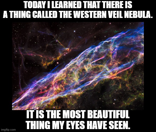 the western veil nebula | TODAY I LEARNED THAT THERE IS A THING CALLED THE WESTERN VEIL NEBULA. IT IS THE MOST BEAUTIFUL THING MY EYES HAVE SEEN. | image tagged in the western veil nebula | made w/ Imgflip meme maker