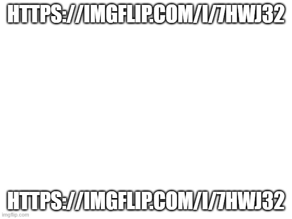 https://imgflip.com/i/7hwj32 | HTTPS://IMGFLIP.COM/I/7HWJ32; HTTPS://IMGFLIP.COM/I/7HWJ32 | made w/ Imgflip meme maker
