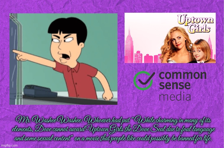 Mr. Washee Washee Defends Uptown Girls | Mr. Washee Washee: Whoever had put “ While charming in many of its elements, Dove cannot award Uptown Girls the Dove Seal due to foul language and some sexual content” on a movie that people like could possibly be banned for life. | image tagged in generic purple background,family guy,peter griffin,lois griffin,stewie griffin,nostalgia | made w/ Imgflip meme maker