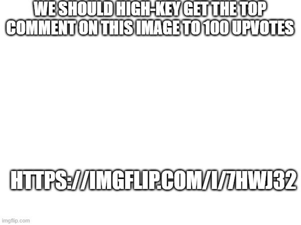 DO IT | WE SHOULD HIGH-KEY GET THE TOP COMMENT ON THIS IMAGE TO 100 UPVOTES; HTTPS://IMGFLIP.COM/I/7HWJ32 | made w/ Imgflip meme maker