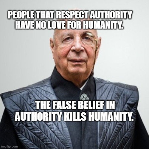 Klaus Schwab | PEOPLE THAT RESPECT AUTHORITY HAVE NO LOVE FOR HUMANITY. THE FALSE BELIEF IN AUTHORITY KILLS HUMANITY. | image tagged in klaus schwab | made w/ Imgflip meme maker