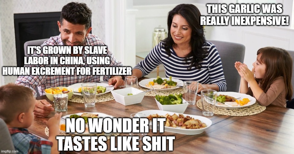 Tariffs or Terrible Food | THIS GARLIC WAS REALLY INEXPENSIVE! IT'S GROWN BY SLAVE LABOR IN CHINA, USING HUMAN EXCREMENT FOR FERTILIZER; NO WONDER IT TASTES LIKE SHIT | image tagged in family dinner conversation | made w/ Imgflip meme maker