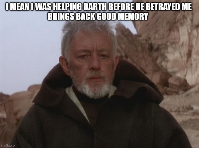 Obi Wan Thats a name Ive not heard in a long time a long time | I MEAN I WAS HELPING DARTH BEFORE HE BETRAYED ME 
BRINGS BACK GOOD MEMORY | image tagged in obi wan thats a name ive not heard in a long time a long time | made w/ Imgflip meme maker