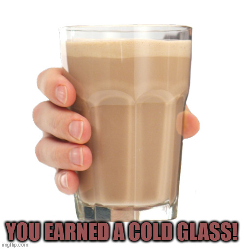 Choccy Milk | YOU EARNED A COLD GLASS! | image tagged in choccy milk | made w/ Imgflip meme maker