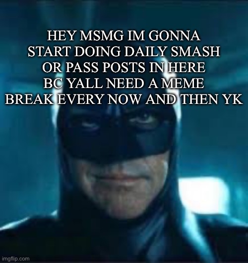 Yes | HEY MSMG IM GONNA START DOING DAILY SMASH OR PASS POSTS IN HERE BC YALL NEED A MEME BREAK EVERY NOW AND THEN YK | image tagged in yes | made w/ Imgflip meme maker