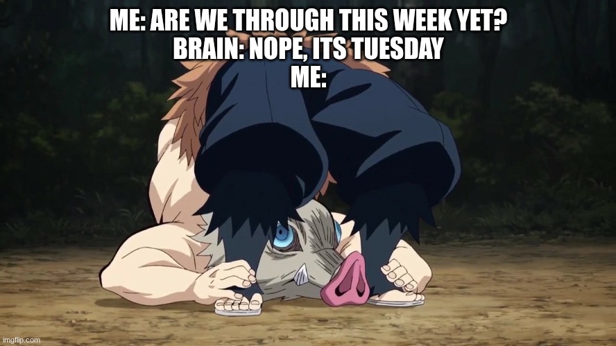 So true | ME: ARE WE THROUGH THIS WEEK YET?
BRAIN: NOPE, ITS TUESDAY
ME: | image tagged in demon slayer inosuke flexible | made w/ Imgflip meme maker