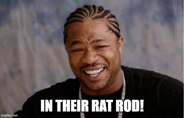 Yo Dawg Heard You Meme | IN THEIR RAT ROD! | image tagged in memes,yo dawg heard you | made w/ Imgflip meme maker